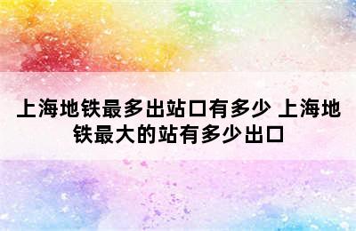 上海地铁最多出站口有多少 上海地铁最大的站有多少出口